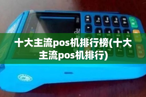 十大主流pos机排行榜(十大主流pos机排行)