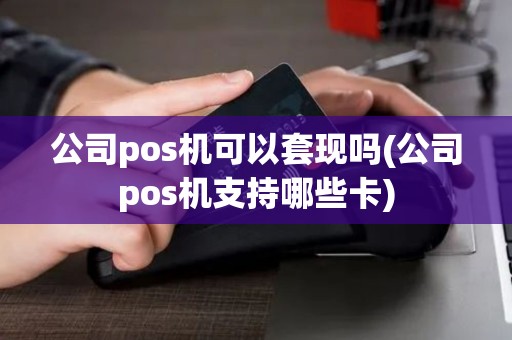 公司pos机可以套现吗(公司pos机支持哪些卡)