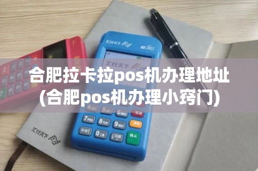 合肥拉卡拉pos机办理地址(合肥pos机办理小窍门)