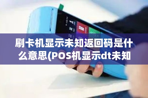 刷卡机显示未知返回码是什么意思(POS机显示dt未知返回码)