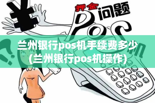 兰州银行pos机手续费多少(兰州银行pos机操作)