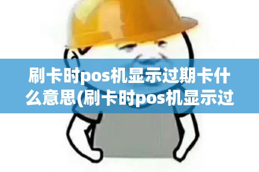 刷卡时pos机显示过期卡什么意思(刷卡时pos机显示过期卡)