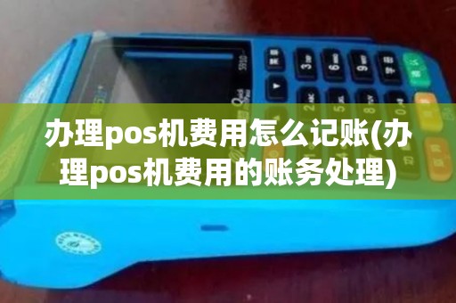 办理pos机费用怎么记账(办理pos机费用的账务处理)