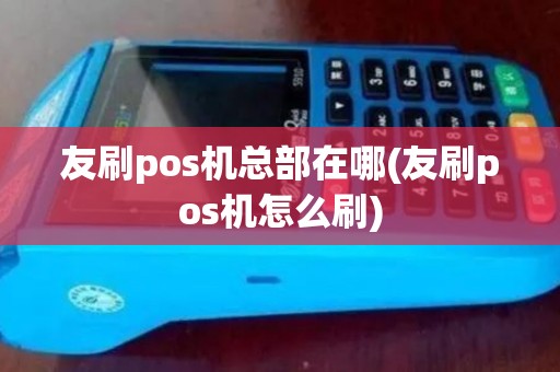 友刷pos机总部在哪(友刷pos机怎么刷)
