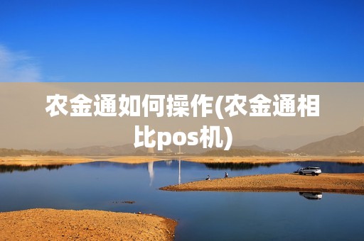 农金通如何操作(农金通相比pos机)