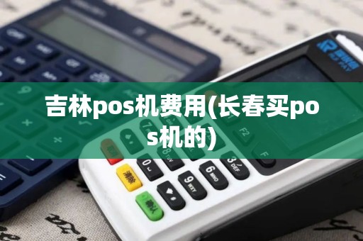 吉林pos机费用(长春买pos机的)