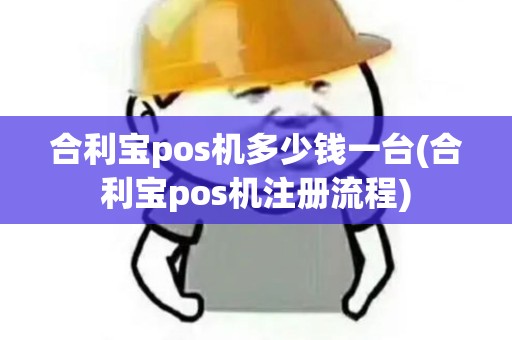 合利宝pos机多少钱一台(合利宝pos机注册流程)