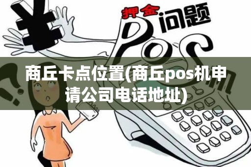 商丘卡点位置(商丘pos机申请公司电话地址)
