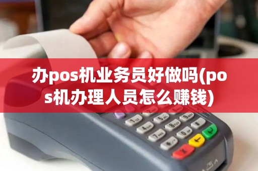 办pos机业务员好做吗(pos机办理人员怎么赚钱)