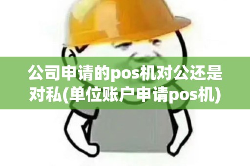 公司申请的pos机对公还是对私(单位账户申请pos机)