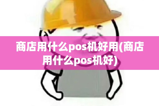 商店用什么pos机好用(商店用什么pos机好)
