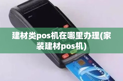 建材类pos机在哪里办理(家装建材pos机)