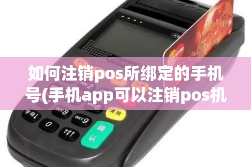 如何注销pos所绑定的手机号(手机app可以注销pos机吗)
