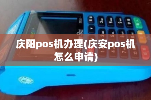 庆阳pos机办理(庆安pos机怎么申请)