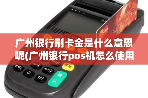 广州银行刷卡金是什么意思呢(广州银行pos机怎么使用)