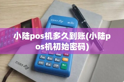 小陆pos机多久到账(小陆pos机初始密码)