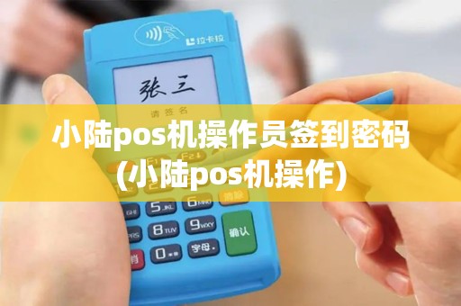小陆pos机操作员签到密码(小陆pos机操作)