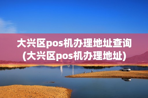 大兴区pos机办理地址查询(大兴区pos机办理地址)