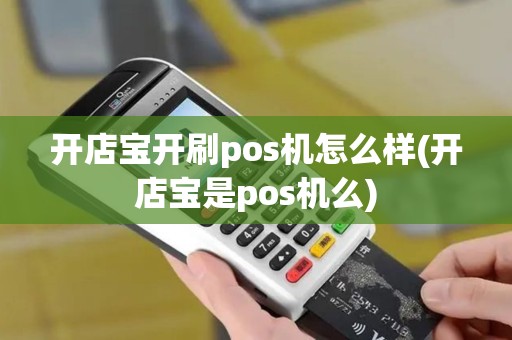 开店宝开刷pos机怎么样(开店宝是pos机么)