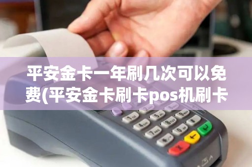 平安金卡一年刷几次可以免费(平安金卡刷卡pos机刷卡)