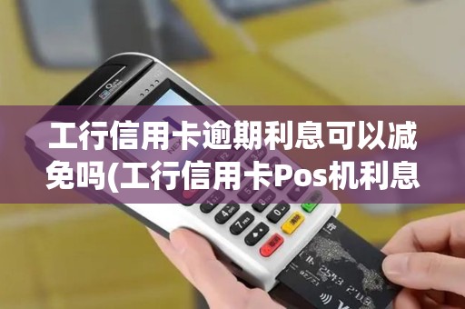 工行信用卡逾期利息可以减免吗(工行信用卡Pos机利息)