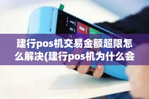 建行pos机交易金额超限怎么解决(建行pos机为什么会被限额)