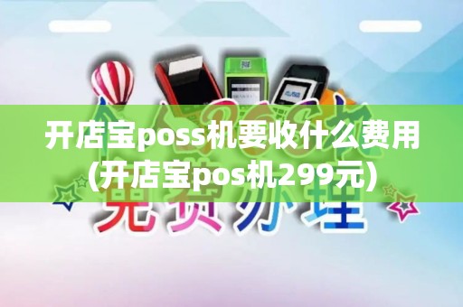 开店宝poss机要收什么费用(开店宝pos机299元)