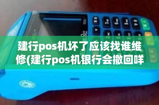 建行pos机坏了应该找谁维修(建行pos机银行会撤回咩)
