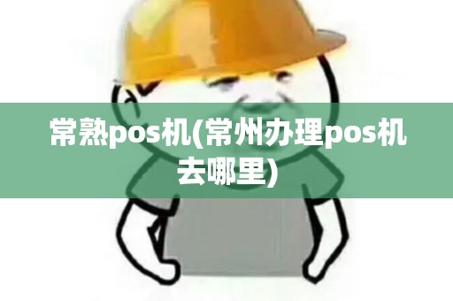 常熟pos机(常州办理pos机去哪里)