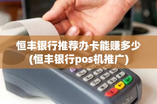 恒丰银行推荐办卡能赚多少(恒丰银行pos机推广)