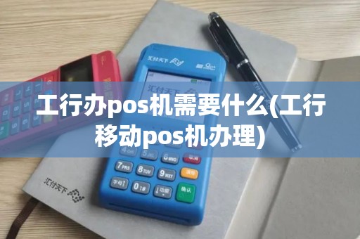 工行办pos机需要什么(工行移动pos机办理)