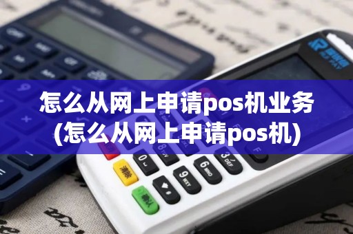 怎么从网上申请pos机业务(怎么从网上申请pos机)