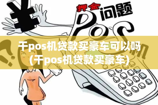 干pos机贷款买豪车可以吗(干pos机贷款买豪车)