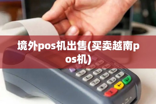 境外pos机出售(买卖越南pos机)