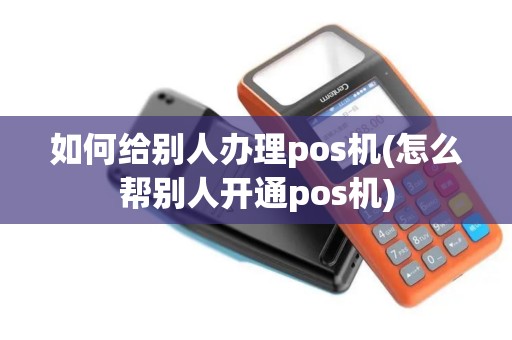 如何给别人办理pos机(怎么帮别人开通pos机)