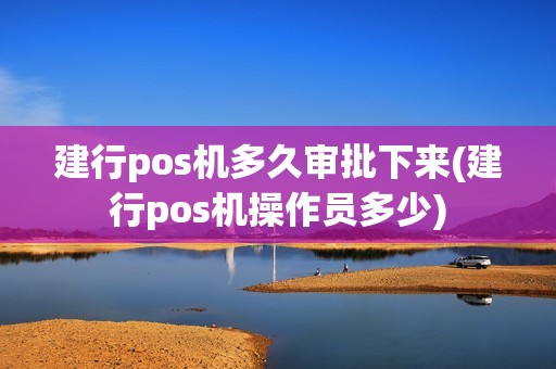 建行pos机多久审批下来(建行pos机操作员多少)