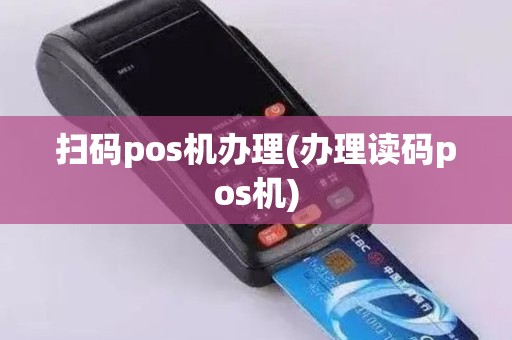 扫码pos机办理(办理读码pos机)