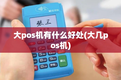 大pos机有什么好处(大几pos机)