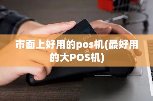 市面上好用的pos机(最好用的大POS机)
