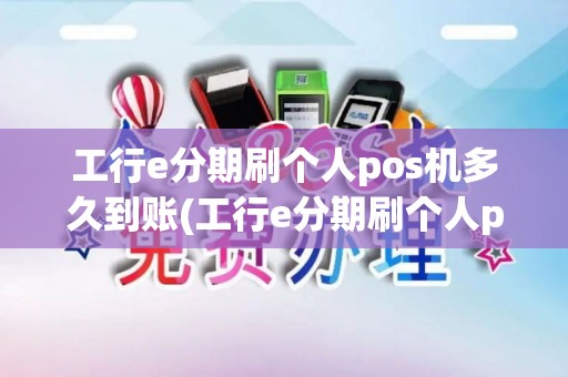 工行e分期刷个人pos机多久到账(工行e分期刷个人pos机)