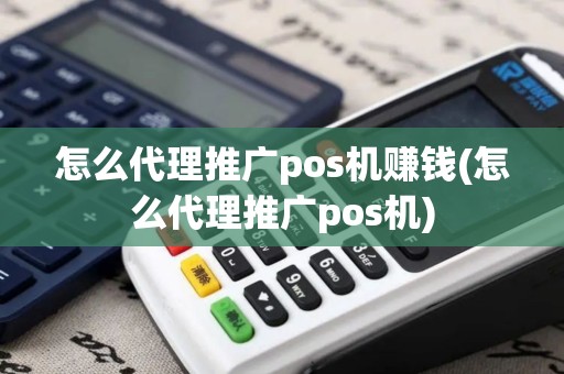 怎么代理推广pos机赚钱(怎么代理推广pos机)