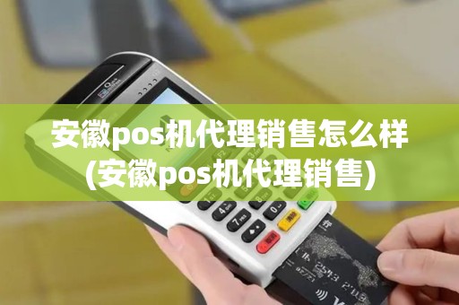 安徽pos机代理销售怎么样(安徽pos机代理销售)