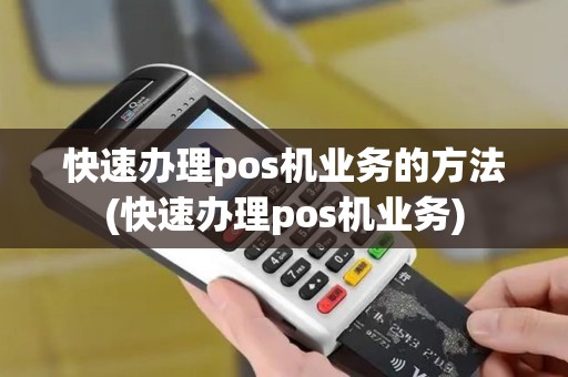 快速办理pos机业务的方法(快速办理pos机业务)