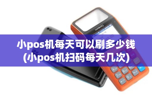 小pos机每天可以刷多少钱(小pos机扫码每天几次)