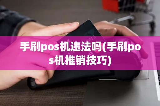 手刷pos机违法吗(手刷pos机推销技巧)
