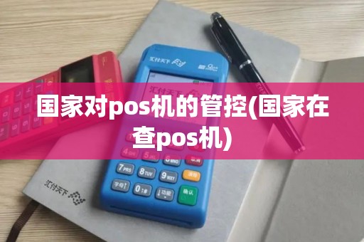 国家对pos机的管控(国家在查pos机)