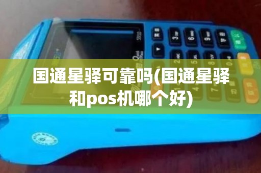 国通星驿可靠吗(国通星驿和pos机哪个好)