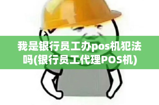 我是银行员工办pos机犯法吗(银行员工代理POS机)