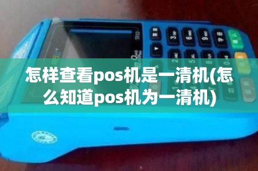 怎样查看pos机是一清机(怎么知道pos机为一清机)