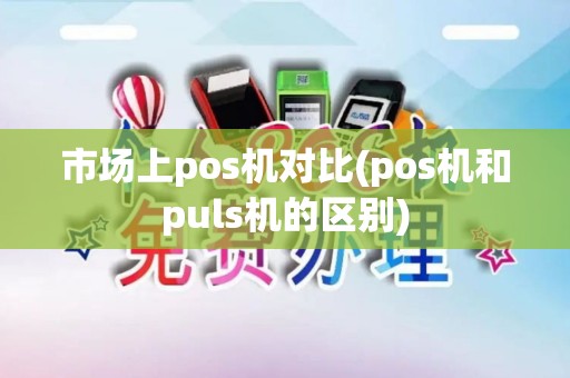 市场上pos机对比(pos机和puls机的区别)